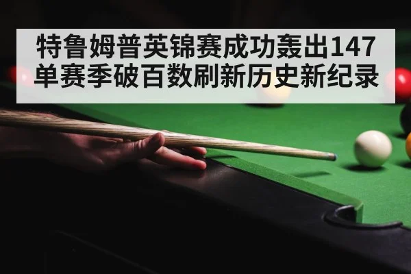 特鲁姆普英锦赛成功轰出147单赛季破百数刷新历史新纪录