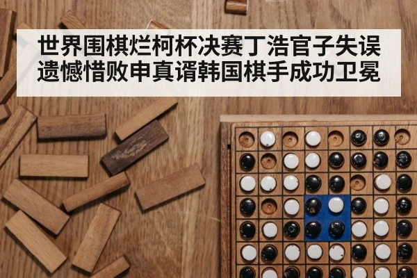 世界围棋烂柯杯决赛丁浩官子失误遗憾惜败申真谞韩国棋手成功卫冕