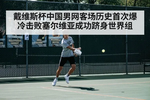 戴维斯杯中国男网客场历史首次爆冷击败塞尔维亚成功跻身世界组