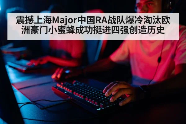 震撼上海Major中国RA战队爆冷淘汰欧洲豪门小蜜蜂成功挺进四强创造历史