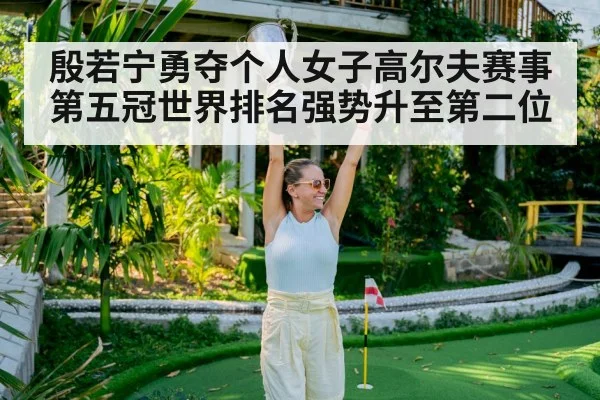 殷若宁勇夺个人女子高尔夫赛事第五冠世界排名强势升至第二位