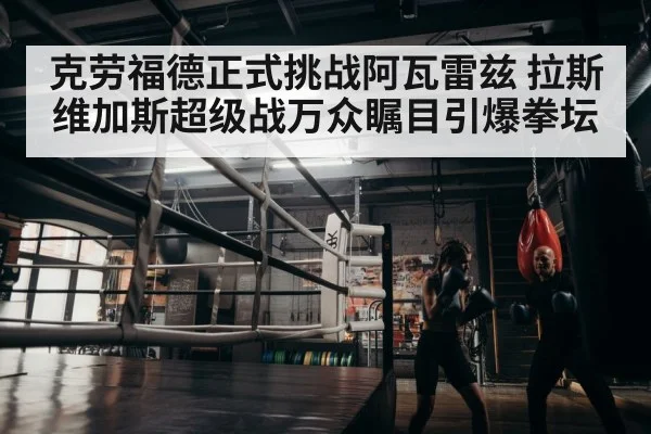 克劳福德正式挑战阿瓦雷兹 拉斯维加斯超级战万众瞩目引爆拳坛