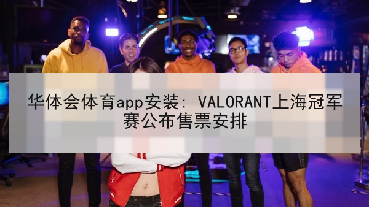 华体会体育app安装: VALORANT上海冠军赛公布售票安排