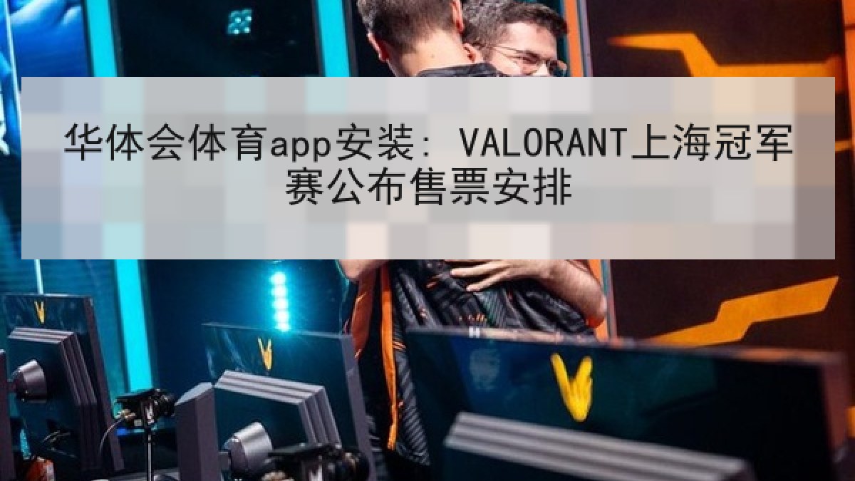 华体会体育app安装: VALORANT上海冠军赛公布售票安排