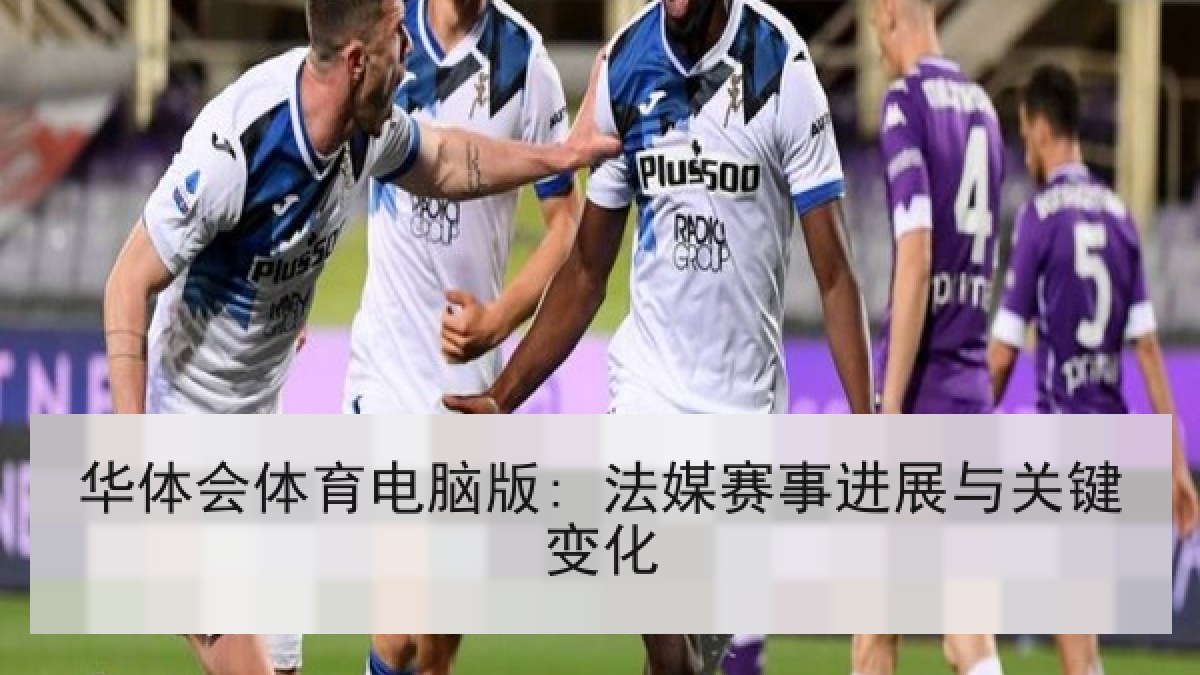 华体会体育电脑版: 法媒赛事进展与关键变化