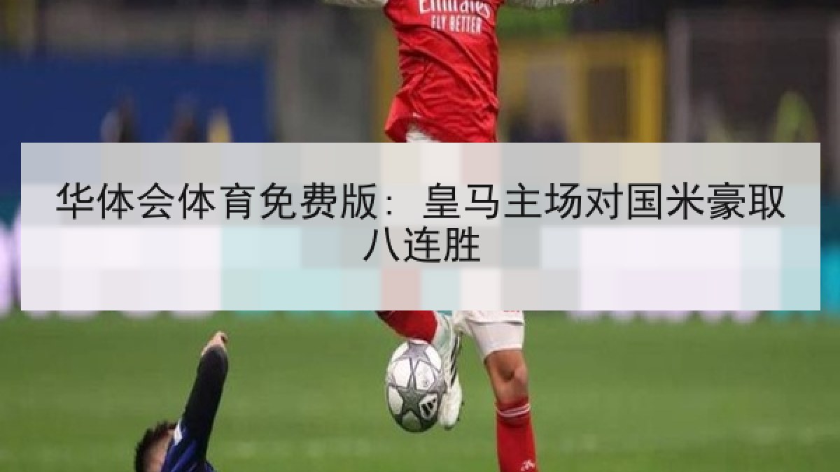 华体会体育免费版: 皇马主场对国米豪取八连胜